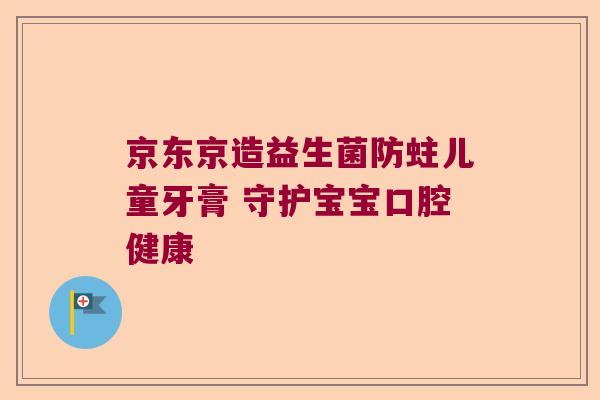 京东京造益生菌防蛀儿童牙膏 守护宝宝口腔健康