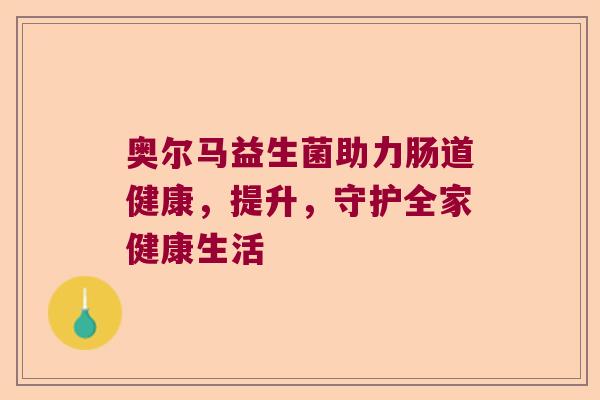 奥尔马益生菌助力肠道健康,提升,守护全家健康生活 奥尔马益生菌助力肠道健康,提升,守护全家健康生活