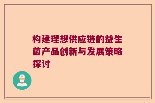 构建理想供应链的益生菌产品创新与发展策略探讨