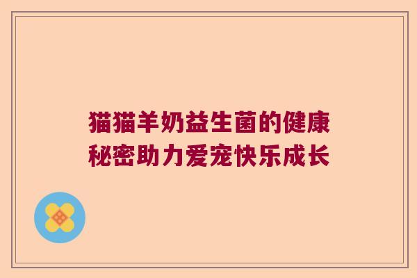 猫猫羊奶益生菌的健康秘密助力爱宠快乐成长 猫猫羊奶益生菌的健康秘密助力爱宠快乐成长