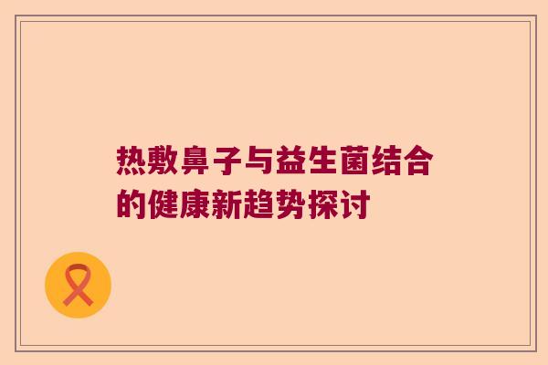 热敷鼻子与益生菌结合的健康新趋势探讨
