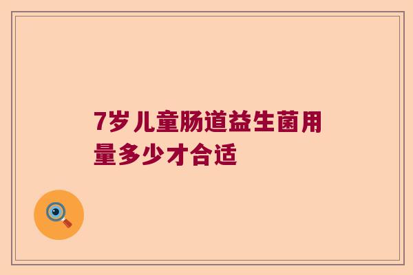 7岁儿童肠道益生菌用量多少才合适 7岁儿童肠道益生菌用量多少才合适