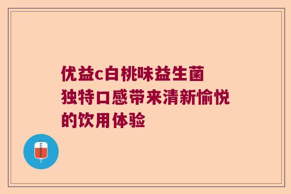 优益c白桃味益生菌 独特口感带来清新愉悦的饮用体验 优益c白桃味益生菌 独特口感带来清新愉悦的饮用体验