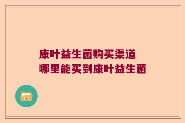 康叶益生菌购买渠道 哪里能买到康叶益生菌 康叶益生菌购买渠道 哪里能买到康叶益生菌