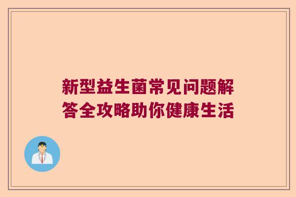 新型益生菌常见问题解答全攻略助你健康生活 新型益生菌常见问题解答全攻略助你健康生活