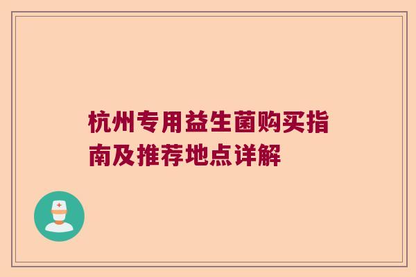 杭州专用益生菌购买指南及推荐地点详解 杭州专用益生菌购买指南及推荐地点详解