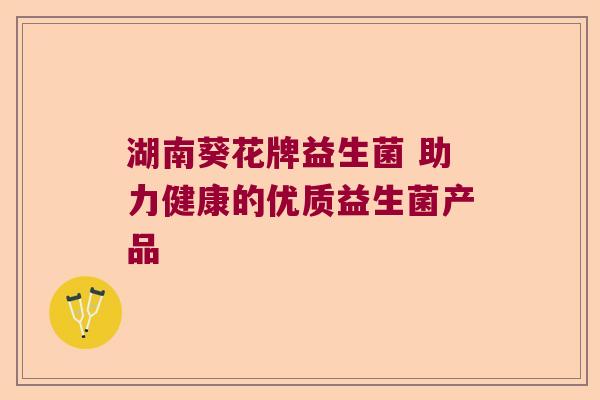 湖南葵花牌益生菌 助力健康的优质益生菌产品