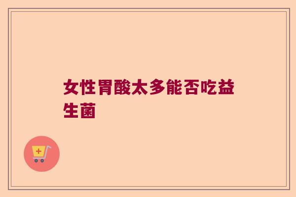 女性胃酸太多能否吃益生菌