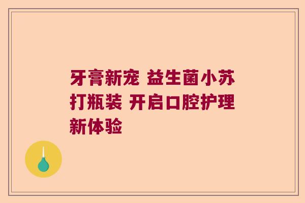 牙膏新宠 益生菌小苏打瓶装 开启口腔护理新体验