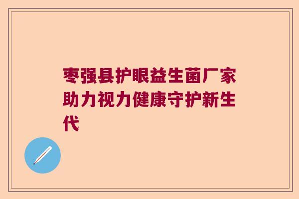 枣强县护眼益生菌厂家助力视力健康守护新生代