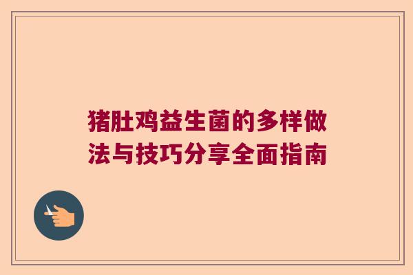 猪肚鸡益生菌的多样做法与技巧分享全面指南 猪肚鸡益生菌的多样做法与技巧分享全面指南