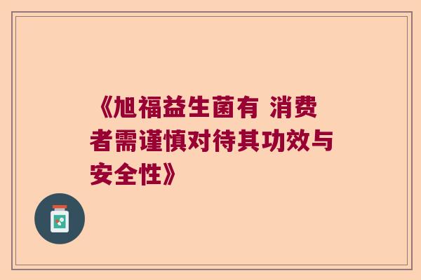《旭福益生菌有 消费者需谨慎对待其功效与安全性》