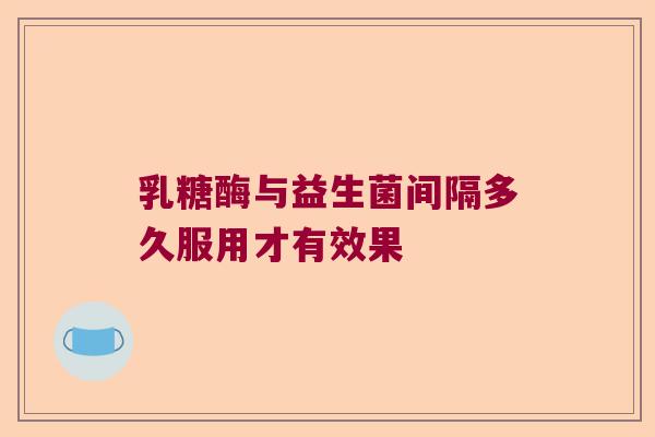 乳糖酶与益生菌间隔多久服用才有效果