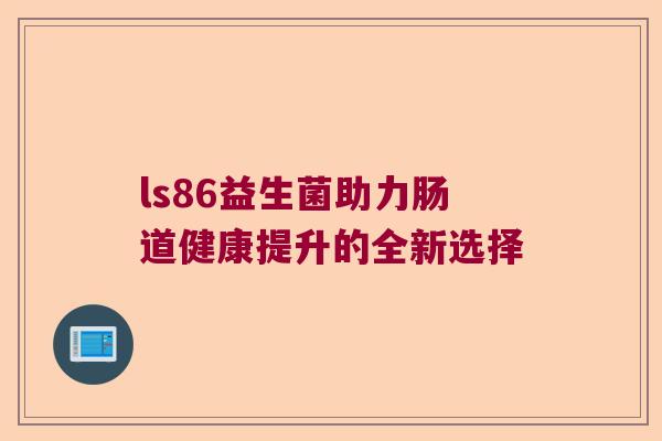 ls86益生菌助力肠道健康提升的全新选择