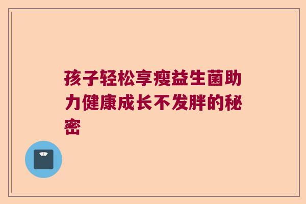 孩子轻松享瘦益生菌助力健康成长不发胖的秘密 孩子轻松享瘦益生菌助力健康成长不发胖的秘密