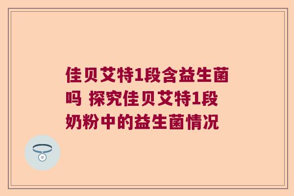 佳贝艾特1段含益生菌吗 探究佳贝艾特1段奶粉中的益生菌情况 佳贝艾特1段含益生菌吗 探究佳贝艾特1段奶粉中的益生菌情况