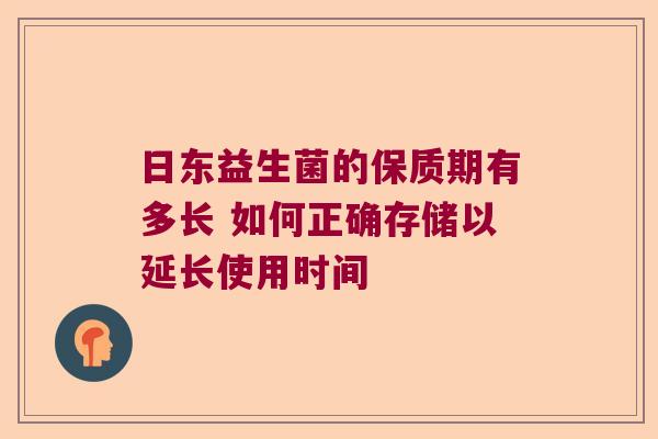 日东益生菌的保质期有多长 如何正确存储以延长使用时间