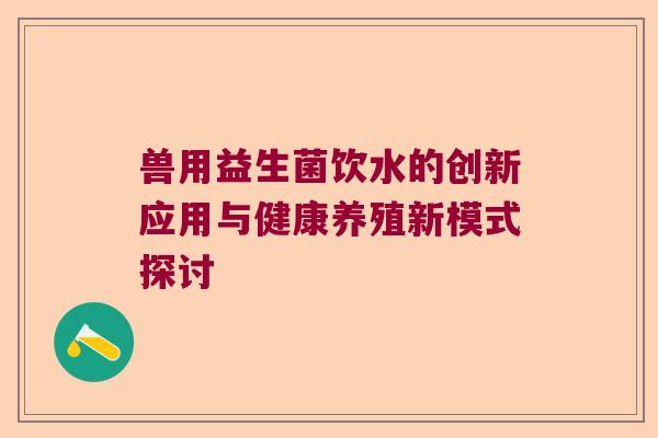 兽用益生菌饮水的创新应用与健康养殖新模式探讨 兽用益生菌饮水的创新应用与健康养殖新模式探讨