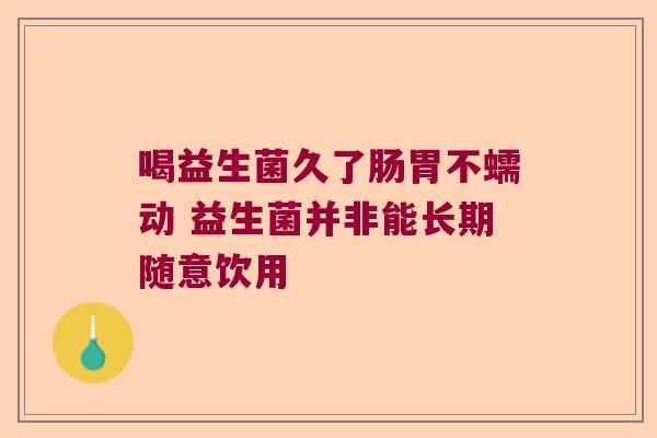 喝益生菌久了肠胃不蠕动 益生菌并非能长期随意饮用 喝益生菌久了肠胃不蠕动 益生菌并非能长期随意饮用