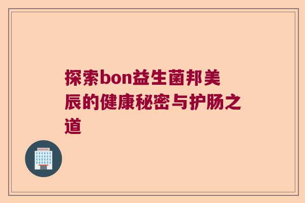 探索bon益生菌邦美辰的健康秘密与护肠之道 探索bon益生菌邦美辰的健康秘密与护肠之道