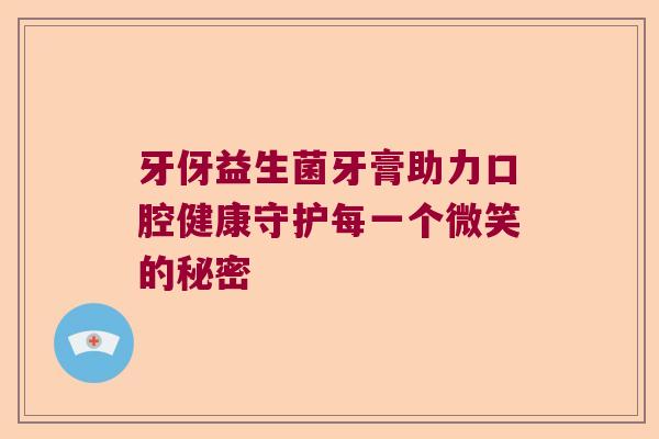 牙伢益生菌牙膏助力口腔健康守护每一个微笑的秘密