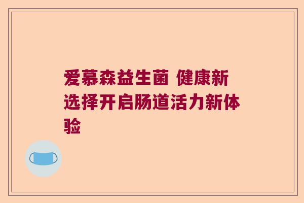 爱慕森益生菌 健康新选择开启肠道活力新体验 爱慕森益生菌 健康新选择开启肠道活力新体验