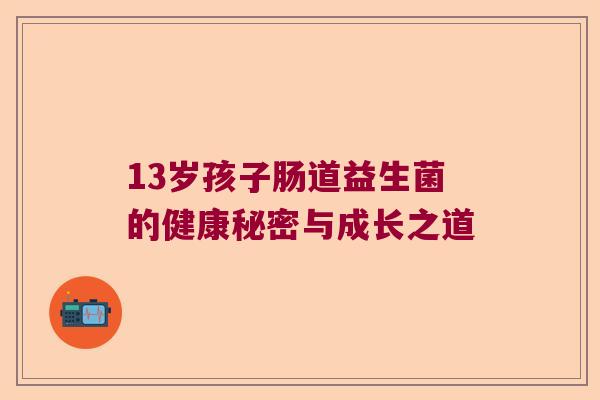 13岁孩子肠道益生菌的健康秘密与成长之道 13岁孩子肠道益生菌的健康秘密与成长之道