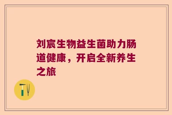 刘宸生物益生菌助力肠道健康，开启全新养生之旅