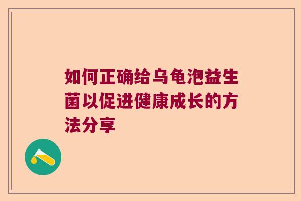 如何正确给乌龟泡益生菌以促进健康成长的方法分享