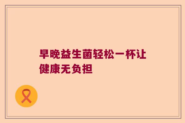 早晚益生菌轻松一杯让健康无负担