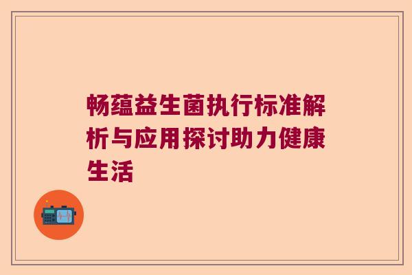 畅蕴益生菌执行标准解析与应用探讨助力健康生活 畅蕴益生菌执行标准解析与应用探讨助力健康生活