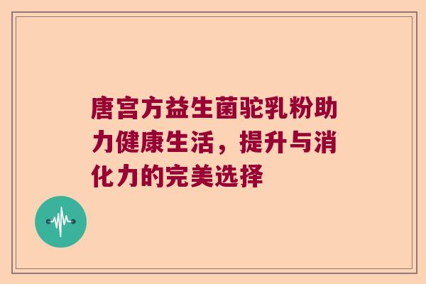 唐宫方益生菌驼乳粉助力健康生活,提升与消化力的完美选择 唐宫方益生菌驼乳粉助力健康生活,提升与消化力的完美选择