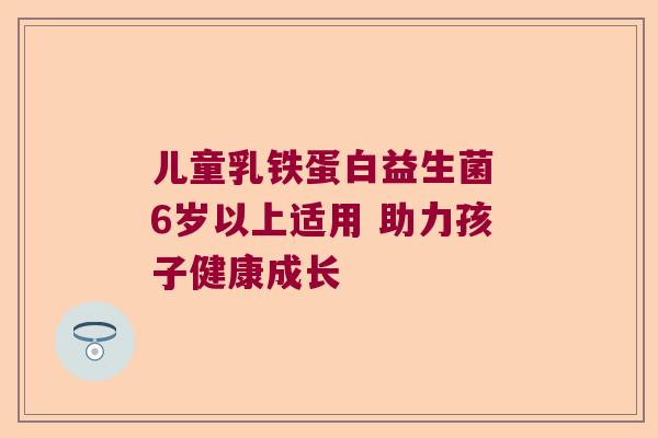 儿童乳铁蛋白益生菌 6岁以上适用 助力孩子健康成长