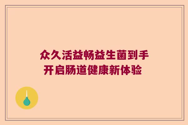 众久活益畅益生菌到手 开启肠道健康新体验 众久活益畅益生菌到手 开启肠道健康新体验