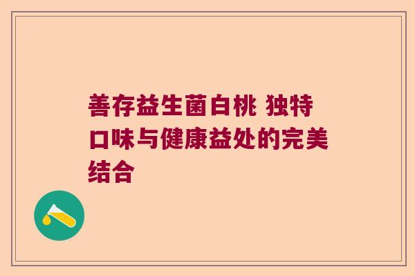 善存益生菌白桃 独特口味与健康益处的完美结合 善存益生菌白桃 独特口味与健康益处的完美结合