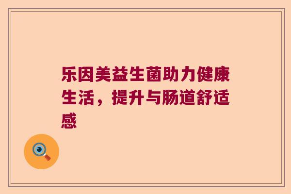 乐因美益生菌助力健康生活，提升与肠道舒适感