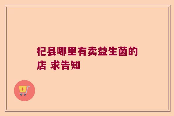 杞县哪里有卖益生菌的店 求告知 杞县哪里有卖益生菌的店 求告知
