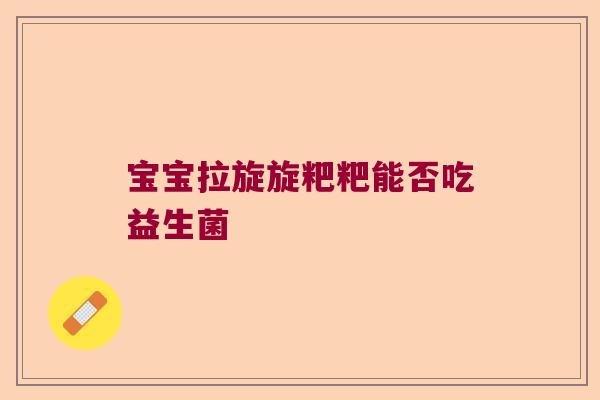 宝宝拉旋旋粑粑能否吃益生菌