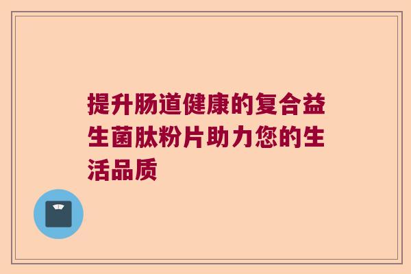 提升肠道健康的复合益生菌肽粉片助力您的生活品质