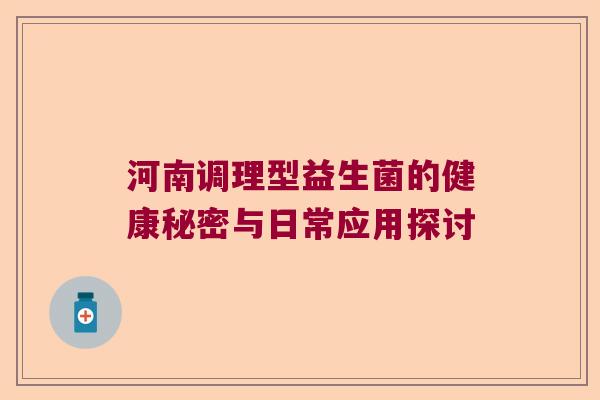 河南调理型益生菌的健康秘密与日常应用探讨 河南调理型益生菌的健康秘密与日常应用探讨