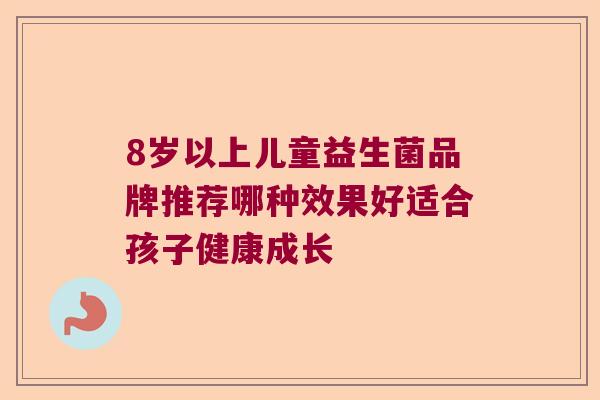 8岁以上儿童益生菌品牌推荐哪种效果好适合孩子健康成长