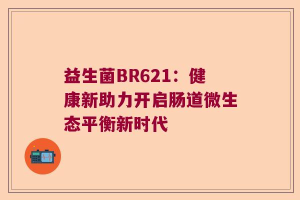 益生菌BR621:健康新助力开启肠道微生态平衡新时代 益生菌BR621:健康新助力开启肠道微生态平衡新时代