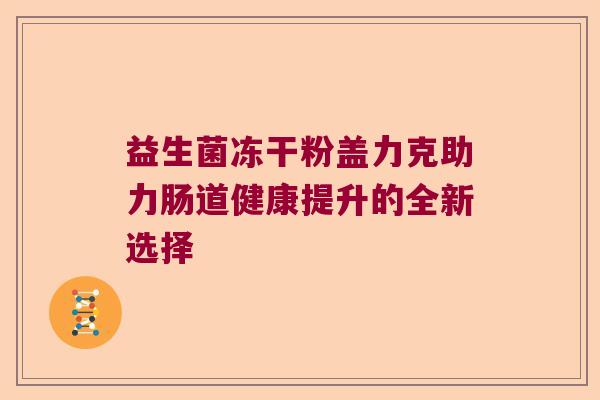 益生菌冻干粉盖力克助力肠道健康提升的全新选择 益生菌冻干粉盖力克助力肠道健康提升的全新选择