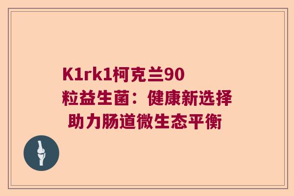 K1rk1柯克兰90粒益生菌:健康新选择 助力肠道微生态平衡 K1rk1柯克兰90粒益生菌:健康新选择 助力肠道微生态平衡