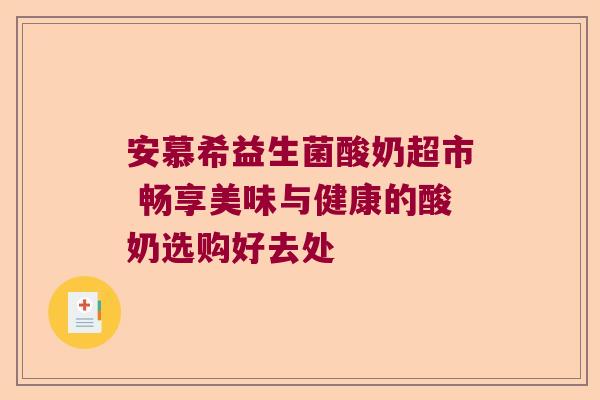 安慕希益生菌酸奶超市 畅享美味与健康的酸奶选购好去处