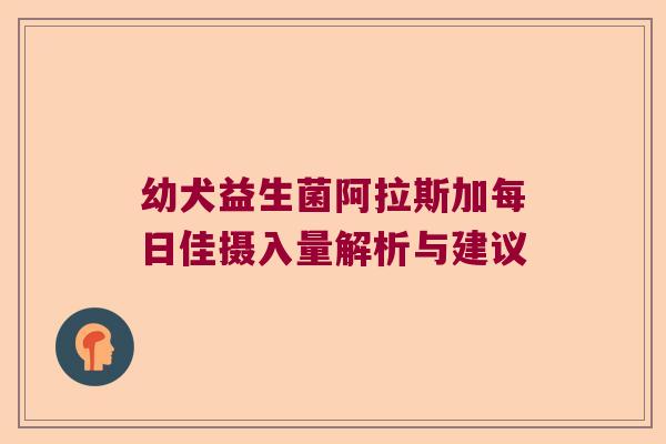 幼犬益生菌阿拉斯加每日佳摄入量解析与建议 幼犬益生菌阿拉斯加每日佳摄入量解析与建议