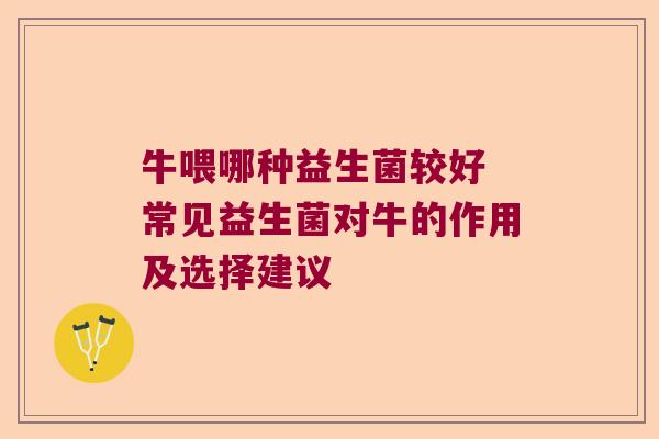 牛喂哪种益生菌较好 常见益生菌对牛的作用及选择建议 牛喂哪种益生菌较好 常见益生菌对牛的作用及选择建议