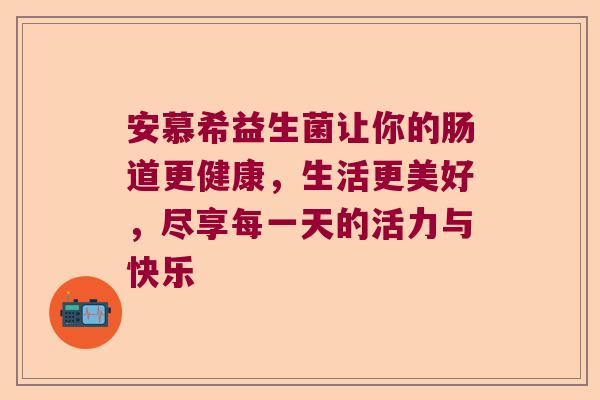 安慕希益生菌让你的肠道更健康,生活更美好,尽享每一天的活力与快乐 安慕希益生菌让你的肠道更健康,生活更美好,尽享每一天的活力与快乐