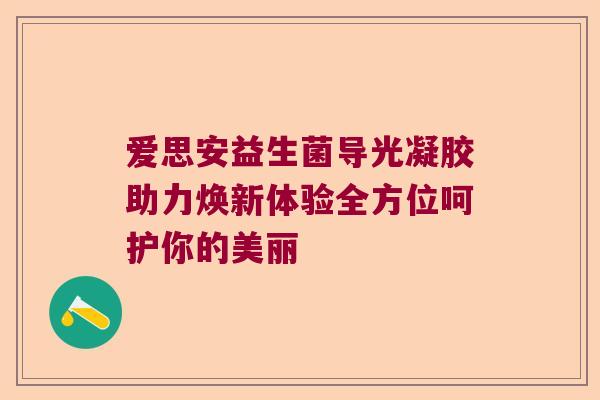 爱思安益生菌导光凝胶助力焕新体验全方位呵护你的美丽