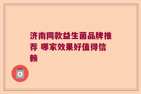 济南同款益生菌品牌推荐 哪家效果好值得信赖 济南同款益生菌品牌推荐 哪家效果好值得信赖